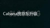 Cabana攜京東升級線上零售新體驗,三店齊發開拓全渠道布局