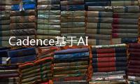 Cadence基于AI的Cadence Virtuoso Studio設計工具獲得認證