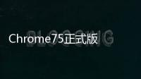 Chrome75正式版發布下載安全性大幅升級