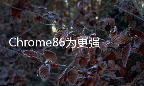 Chrome86為更強大更豐富的Web應用鋪平了道路