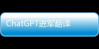 ChatGPT進軍翻譯業：狼來了嗎？