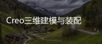 Creo三維建模與裝配(關于Creo三維建模與裝配簡述)