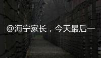 @海寧家長，今天最后一輪！千萬別錯(cuò)過