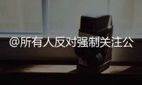 @所有人反對強制關(guān)注公眾號中國消費者協(xié)會喊你來維權(quán)