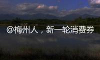 @梅州人，新一輪消費券18日10時開搶！補貼券種更加多元→