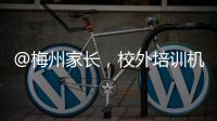 @梅州家長，校外培訓機構投訴舉報方式公布！發現違規請立即舉報...