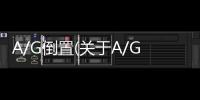 A/G倒置(關(guān)于A/G倒置簡(jiǎn)述)