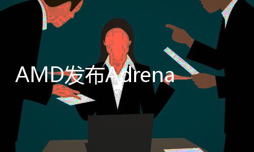 AMD發(fā)布Adrenalin Edition 22.9.1驅(qū)動(dòng)程序 提升游戲體驗(yàn)