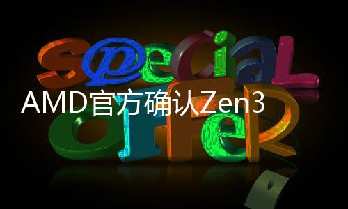AMD官方確認Zen3架構Ryzen處理器今年發