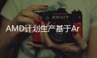AMD計劃生產基于Arm架構的CPU