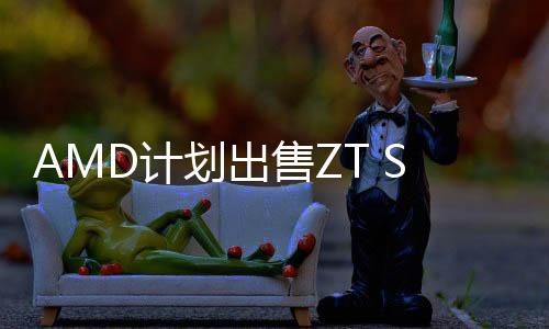 AMD計(jì)劃出售ZT Systems