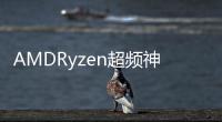 AMDRyzen超頻神器公布性能上去了功耗反而下來了