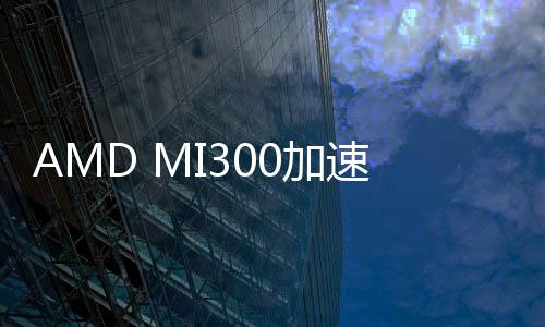 AMD MI300加速器將支持HBM3E內(nèi)存