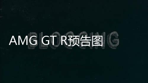 AMG GT R預告圖首次發布 本月底亮相