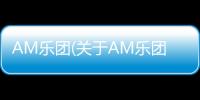 AM樂團(關于AM樂團簡述)