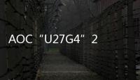 AOC“U27G4”27 英寸顯示器國行上架：4K 160Hz / FHD 320Hz 雙模，2199 元