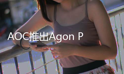 AOC推出Agon Pro OLED顯示器 在德國(guó)零售價(jià)為1309歐元