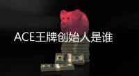 ACE王牌創始人是誰