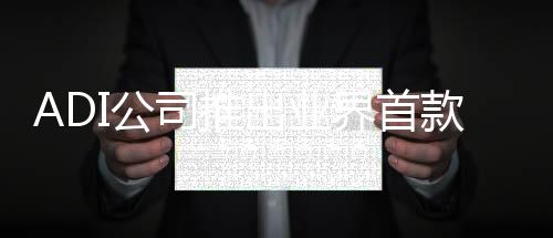 ADI公司推出業(yè)界首款樓宇控制和工業(yè)自動化的軟件可配置工業(yè)I/O