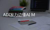 ADI發力邊緣AI MCU，由ARM Cortex