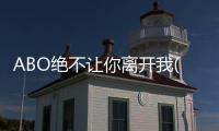 ABO絕不讓你離開我(關(guān)于ABO絕不讓你離開我簡(jiǎn)述)