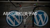 ABS印刷機(關于ABS印刷機簡述)