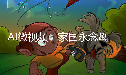 AI微視頻｜家國永念 愛我中華