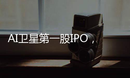 AI衛星第一股IPO，國星宇航估值暴漲67倍，但虧損翻倍！
