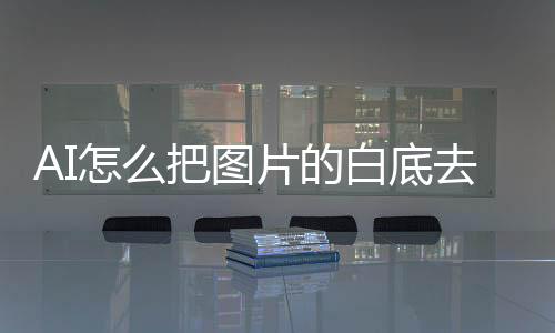 AI怎么把圖片的白底去掉（ai怎么去除白底）