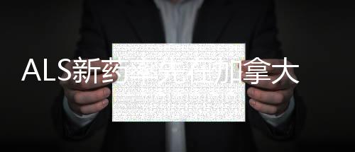 ALS新藥率先在加拿大提交上市申請 美國FDA遭患者團體反對！