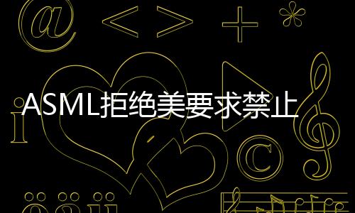 ASML拒絕美要求禁止對華出售光刻機 ASML底氣從哪來？