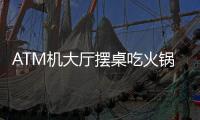 ATM機(jī)大廳擺桌吃火鍋？銀行回應(yīng)：該點(diǎn)去年已撤，會(huì)去拆牌