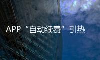 APP“自動續費”引熱議，如何將選擇權還給消費者？