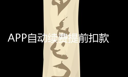 APP自動(dòng)續(xù)費(fèi)提前扣款合理嗎？中消協(xié)：違反公平交易原則