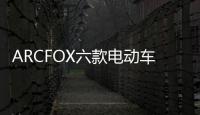ARCFOX六款電動車曝光 年產(chǎn)18萬輛PK特斯拉