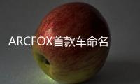 ARCFOX首款車命名“α