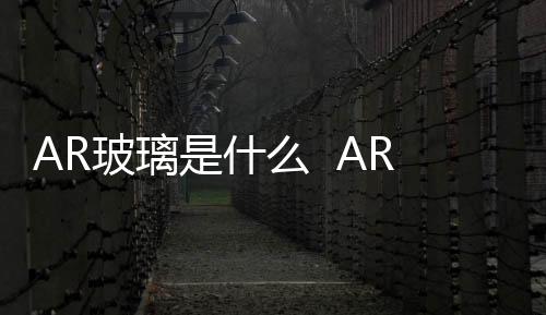 AR玻璃是什么  AR玻璃有什么優(yōu)點(diǎn),行業(yè)資訊