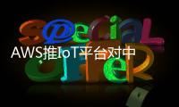 AWS推IoT平臺對中國的阿里云們有何啟發？