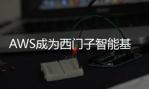 AWS成為西門子智能基礎設施集團SAP環境的首選云服務商