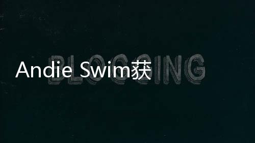 Andie Swim獲650萬美元A輪融資 將擴大業(yè)務(wù)發(fā)展