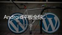 Android平板全球市佔近7成｜天下雜誌
