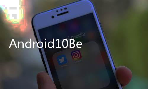 Android10Beta現在可用于三星GalaxyS9和S9