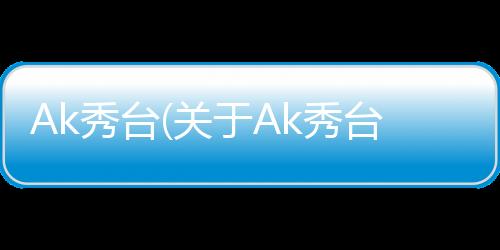 Ak秀臺(關于Ak秀臺簡述)
