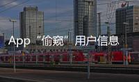 App“偷窺”用戶信息問(wèn)題，工信部出手了！