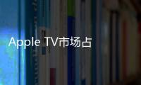 Apple TV市場(chǎng)占有率第四 落后于Roku Fire TV Chromecast