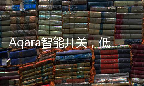 Aqara智能開關，低成本為你創造全屋智能，生活輕松又美好