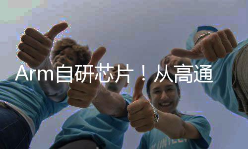 Arm自研芯片！從高通、英偉達(dá)手中搶客戶？
