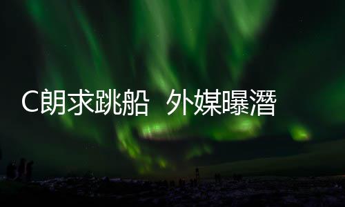 C朗求跳船  外媒曝潛在買家