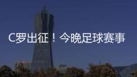 C羅出征！今晚足球賽事直播表