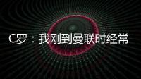 C羅：我剛到曼聯時經常盤帶過人，后來意識到足球不僅僅是這些